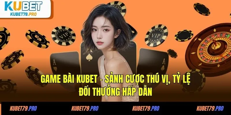 Game Bài KUBET - Sảnh Cược Thú Vị, Tỷ Lệ Đổi Thưởng Hấp Dẫn